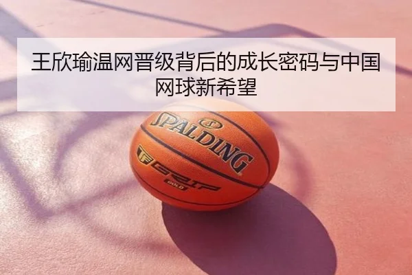 王欣瑜温网晋级背后的成长密码与中国网球新希望