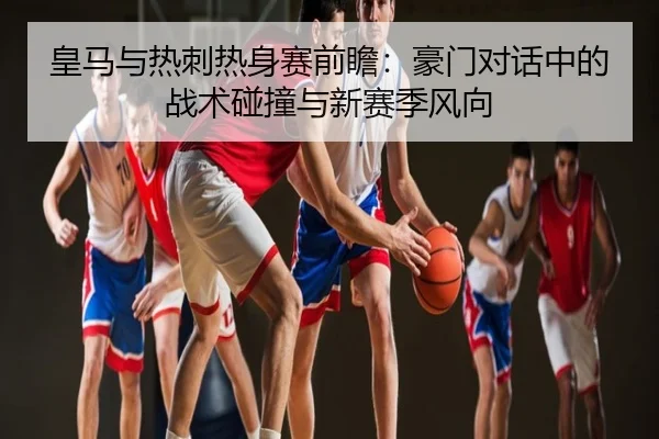 皇马与热刺热身赛前瞻：豪门对话中的战术碰撞与新赛季风向