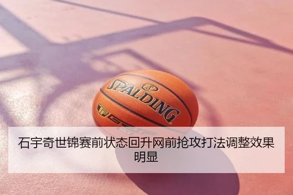 石宇奇世锦赛前状态回升网前抢攻打法调整效果明显