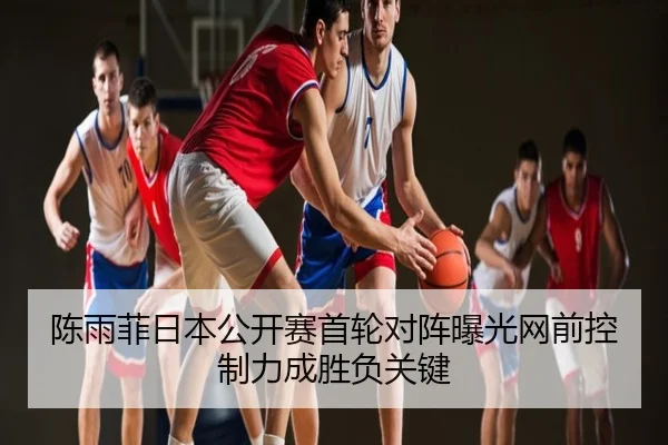 陈雨菲日本公开赛首轮对阵曝光网前控制力成胜负关键