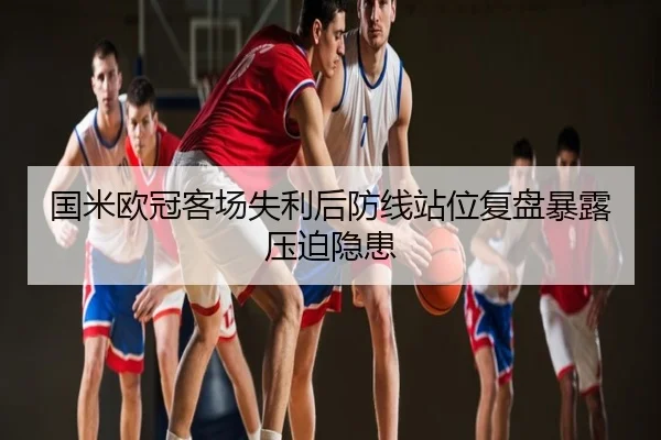 国米欧冠客场失利后防线站位复盘暴露压迫隐患