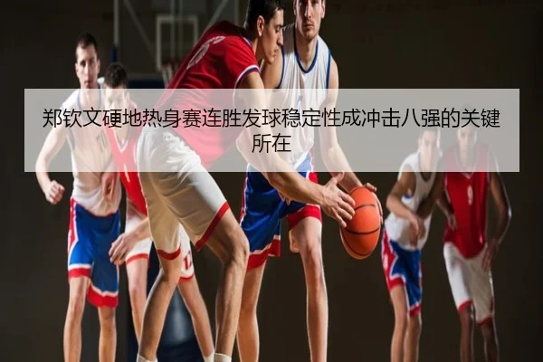郑钦文硬地热身赛连胜发球稳定性成冲击八强的关键所在