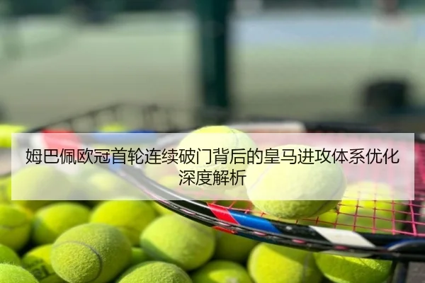 姆巴佩欧冠首轮连续破门背后的皇马进攻体系优化深度解析