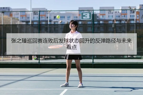 张之臻巡回赛连败后发球状态回升的反弹路径与未来看点